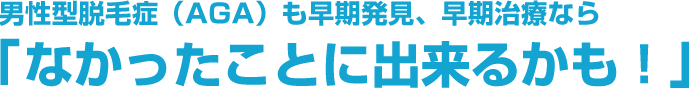 男性型脱毛症（AGA）も早期発見、早期治療なら「なかったことに出来る！」